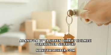 Adana'da Ev Taşırken Dikkat Edilmesi Gerekenler Nelerdir?