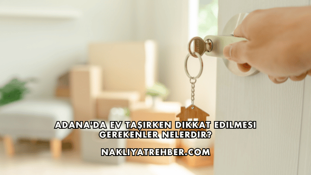 Adana'da Ev Taşırken Dikkat Edilmesi Gerekenler Nelerdir?