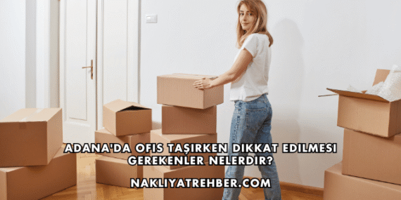 Adana’da Ofis Taşırken Dikkat Edilmesi Gerekenler Nelerdir?