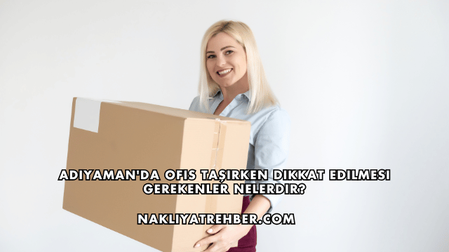 Adıyaman'da Ofis Taşırken Dikkat Edilmesi Gerekenler Nelerdir?