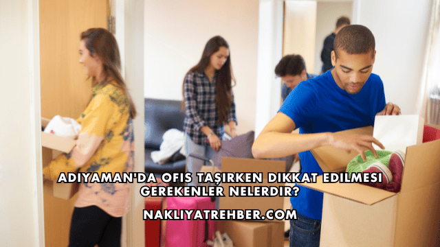 Adıyaman'da Ofis Taşırken Dikkat Edilmesi Gerekenler Nelerdir?