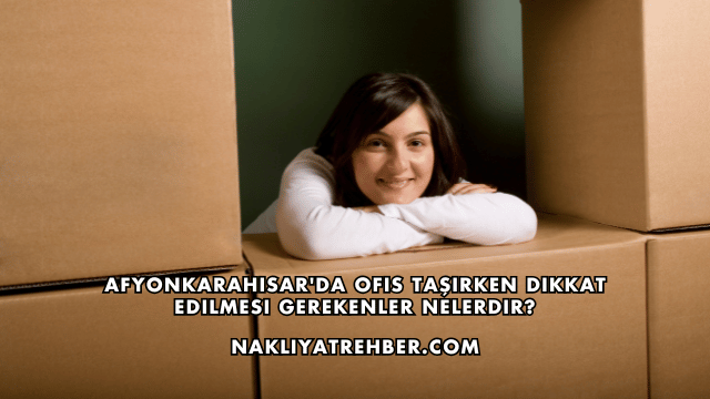 Afyonkarahisar'da Ofis Taşırken Dikkat Edilmesi Gerekenler Nelerdir?