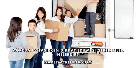 Ağrı’da Ev Taşırken Dikkat Edilmesi Gerekenler Nelerdir?