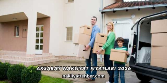 Aksaray Nakliyat Fiyatları 2026