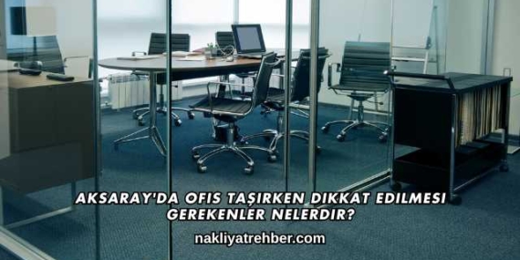 Aksaray’da Ofis Taşırken Dikkat Edilmesi Gerekenler Nelerdir?