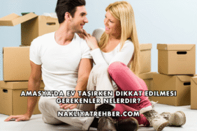 Amasya'da Ev Taşırken Dikkat Edilmesi Gerekenler Nelerdir?