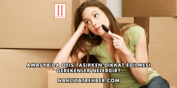 Amasya’da Ofis Taşırken Dikkat Edilmesi Gerekenler Nelerdir?