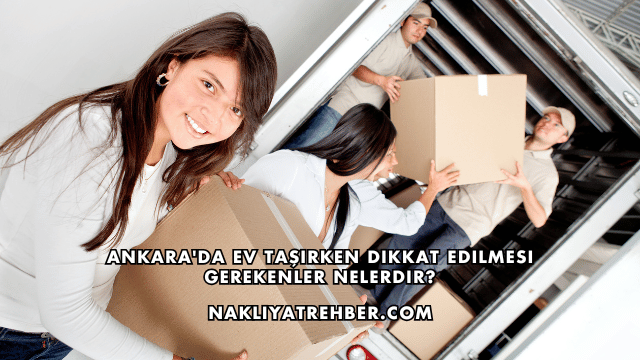 Ankara'da Ev Taşırken Dikkat Edilmesi Gerekenler Nelerdir?