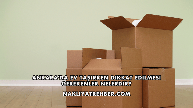 Ankara'da Ev Taşırken Dikkat Edilmesi Gerekenler Nelerdir?