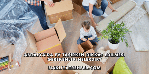 Antalya’da Ev Taşırken Dikkat Edilmesi Gerekenler Nelerdir?
