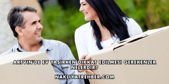 Artvin’de Ev Taşırken Dikkat Edilmesi Gerekenler Nelerdir?