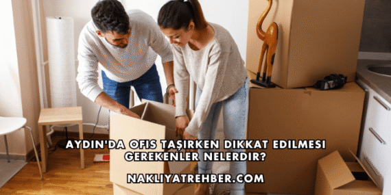 Aydın’da Ofis Taşırken Dikkat Edilmesi Gerekenler Nelerdir?