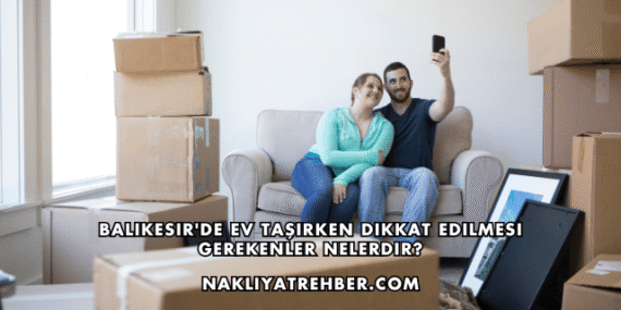 Balıkesir’de Ev Taşırken Dikkat Edilmesi Gerekenler Nelerdir?