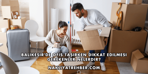 Balıkesir’de Ofis Taşırken Dikkat Edilmesi Gerekenler Nelerdir?
