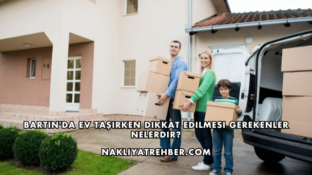 Bartın'da Ev Taşırken Dikkat Edilmesi Gerekenler Nelerdir?