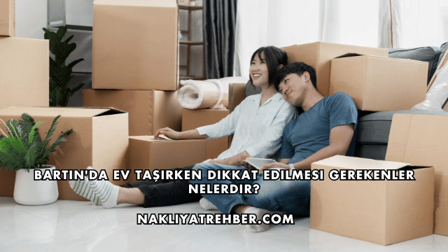 Bartın'da Ev Taşırken Dikkat Edilmesi Gerekenler Nelerdir?