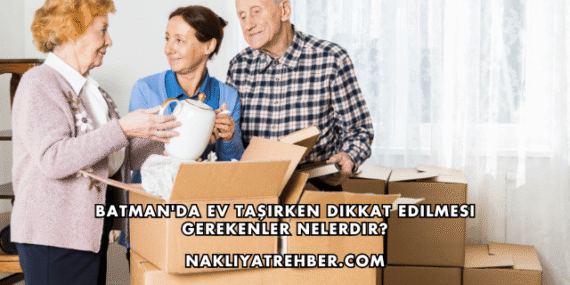 Batman’da Ev Taşırken Dikkat Edilmesi Gerekenler Nelerdir?