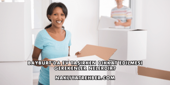 Bayburt’da Ev Taşırken Dikkat Edilmesi Gerekenler Nelerdir?