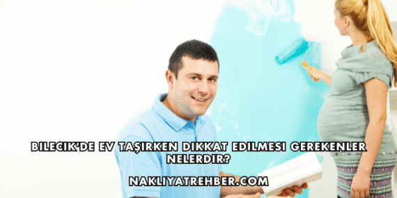 Bilecik’de Ev Taşırken Dikkat Edilmesi Gerekenler Nelerdir?