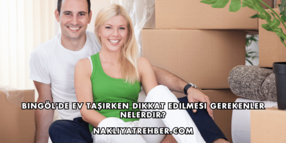Bingöl’de Ev Taşırken Dikkat Edilmesi Gerekenler Nelerdir?