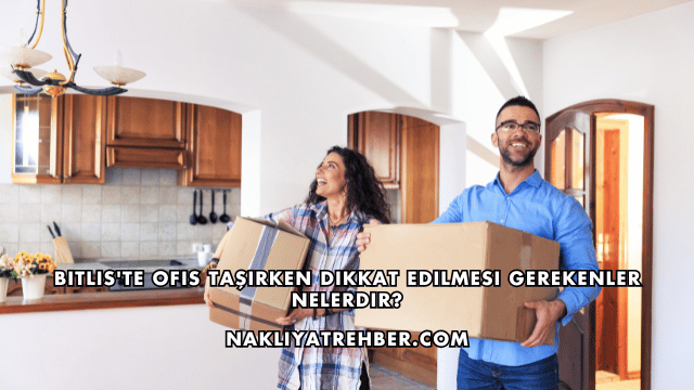 Bitlis'te Ofis Taşırken Dikkat Edilmesi Gerekenler Nelerdir?