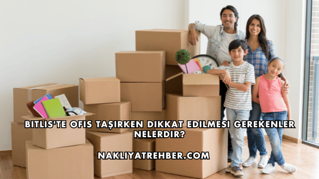 Bitlis'te Ofis Taşırken Dikkat Edilmesi Gerekenler Nelerdir?