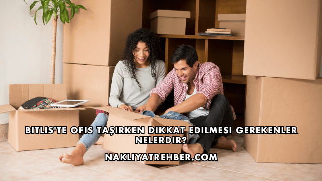 Bitlis'te Ofis Taşırken Dikkat Edilmesi Gerekenler Nelerdir?