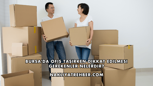 Bursa'da Ofis Taşırken Dikkat Edilmesi Gerekenler Nelerdir?