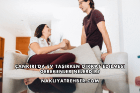 Çankırı'da Ev Taşırken Dikkat Edilmesi Gerekenler Nelerdir?