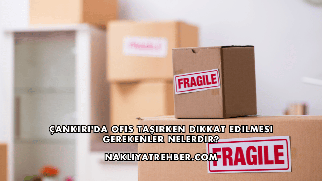Çankırı'da Ofis Taşırken Dikkat Edilmesi Gerekenler Nelerdir?