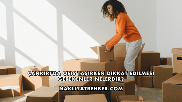 Çankırı'da Ofis Taşırken Dikkat Edilmesi Gerekenler Nelerdir?