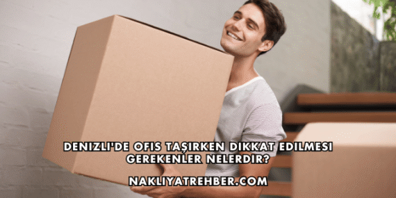 Denizli’de Ofis Taşırken Dikkat Edilmesi Gerekenler Nelerdir?