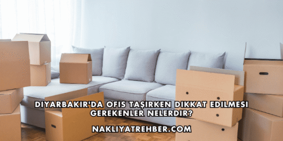 Diyarbakır’da Ofis Taşırken Dikkat Edilmesi Gerekenler Nelerdir?