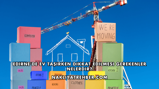 Edirne'de Ev Taşırken Dikkat Edilmesi Gerekenler Nelerdir?