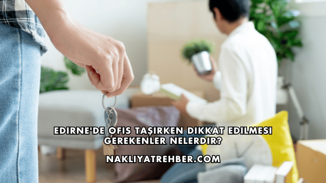 Edirne'de Ofis Taşırken Dikkat Edilmesi Gerekenler Nelerdir?
