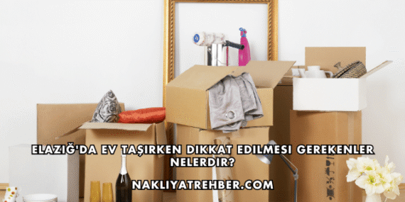 Elazığ’da Ev Taşırken Dikkat Edilmesi Gerekenler Nelerdir?
