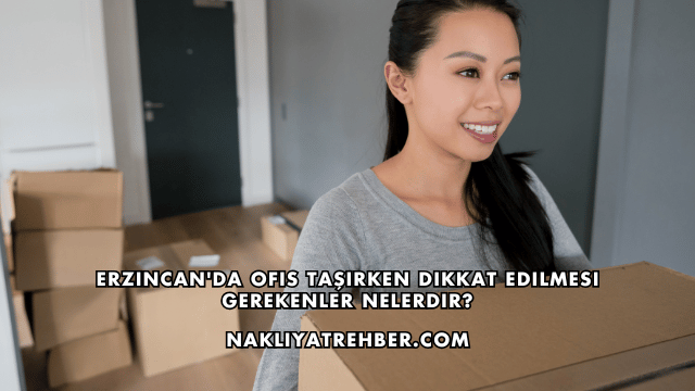 Erzincan'da Ofis Taşırken Dikkat Edilmesi Gerekenler Nelerdir?