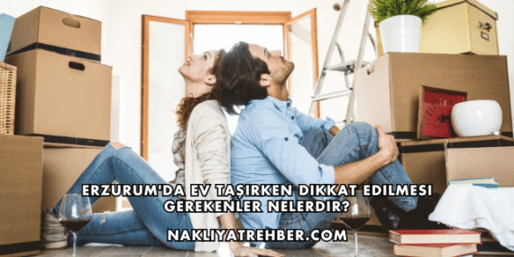 Erzurum’da Ev Taşırken Dikkat Edilmesi Gerekenler Nelerdir?