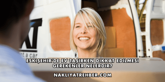 Eskişehir’de Ev Taşırken Dikkat Edilmesi Gerekenler Nelerdir?