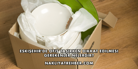 Eskişehir’de Ofis Taşırken Dikkat Edilmesi Gerekenler Nelerdir?