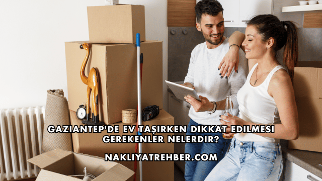Gaziantep'de Ev Taşırken Dikkat Edilmesi Gerekenler Nelerdir?