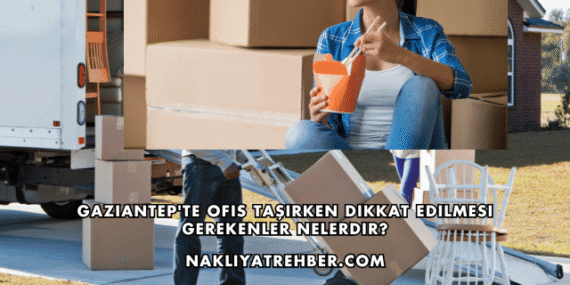 Gaziantep’te Ofis Taşırken Dikkat Edilmesi Gerekenler Nelerdir?