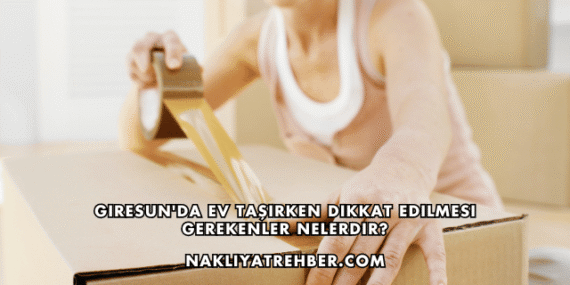 Giresun’da Ev Taşırken Dikkat Edilmesi Gerekenler Nelerdir?