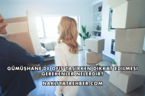 Gümüşhane'de Ofis Taşırken Dikkat Edilmesi Gerekenler Nelerdir?