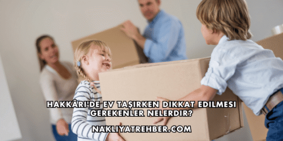 Hakkâri’de Ev Taşırken Dikkat Edilmesi Gerekenler Nelerdir?