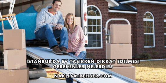 İstanbul’da Ev Taşırken Dikkat Edilmesi Gerekenler Nelerdir?