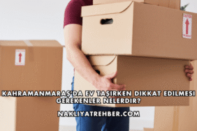 Kahramanmaraş'da Ev Taşırken Dikkat Edilmesi Gerekenler Nelerdir?