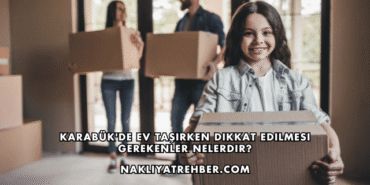 Karabük'de Ev Taşırken Dikkat Edilmesi Gerekenler Nelerdir?