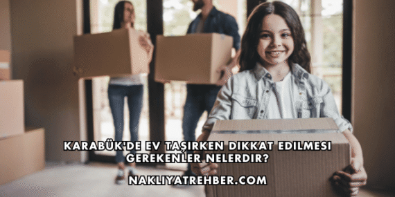 Karabük’de Ev Taşırken Dikkat Edilmesi Gerekenler Nelerdir?