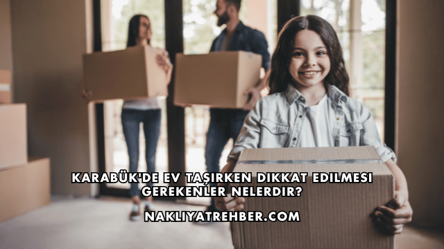 Karabük'de Ev Taşırken Dikkat Edilmesi Gerekenler Nelerdir?